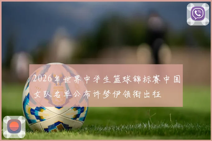 2026年世界中学生篮球锦标赛中国女队名单公布许梦伊领衔出征