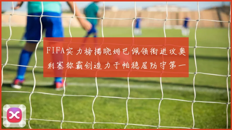 FIFA实力榜揭晓姆巴佩领衔进攻奥利塞称霸创造力于帕稳居防守第一