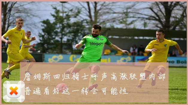 詹姆斯回归骑士呼声高涨联盟内部普遍看好这一转会可能性