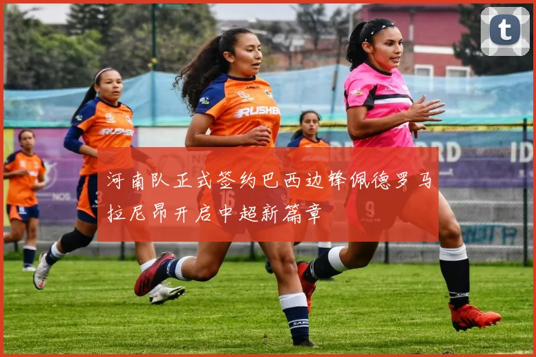 河南队正式签约巴西边锋佩德罗马拉尼昂开启中超新篇章