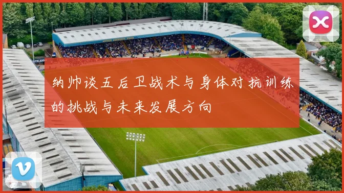 纳帅谈五后卫战术与身体对抗训练的挑战与未来发展方向