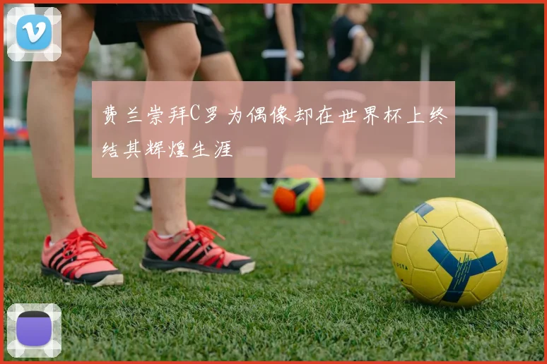 费兰崇拜C罗为偶像却在世界杯上终结其辉煌生涯