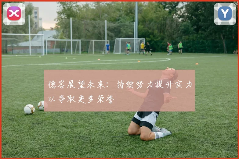 德容展望未来：持续努力提升实力以争取更多荣誉