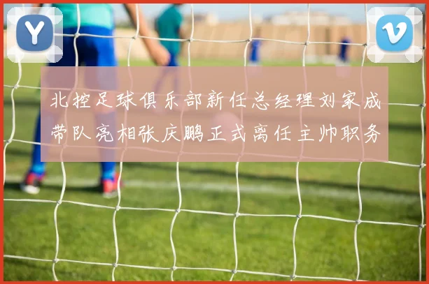 北控足球俱乐部新任总经理刘家成带队亮相张庆鹏正式离任主帅职务