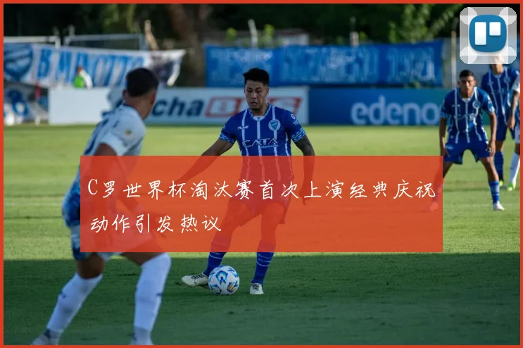C罗世界杯淘汰赛首次上演经典庆祝动作引发热议