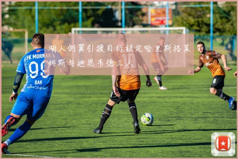 湖人侧翼引援目标锁定哈里斯格莱姆斯与迪恩韦德三人
