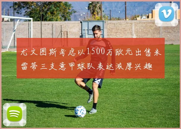 尤文图斯考虑以1500万欧元出售米雷蒂三支意甲球队表达浓厚兴趣