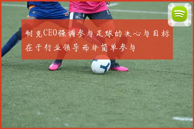 耐克CEO强调参与足球的决心与目标在于行业领导而非简单参与