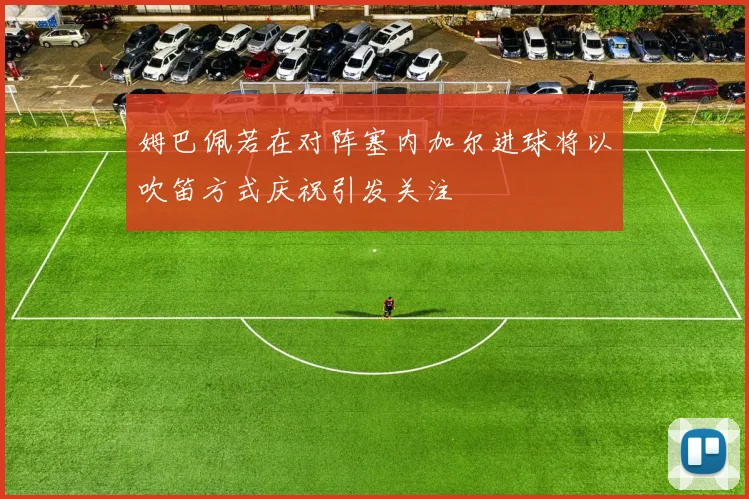 姆巴佩若在对阵塞内加尔进球将以吹笛方式庆祝引发关注