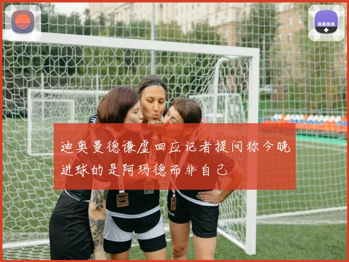 迪奥曼德谦虚回应记者提问称今晚进球的是阿玛德而非自己