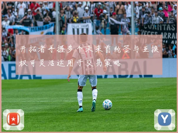 开拓者手握多个未来首轮签与互换权可灵活运用于交易策略