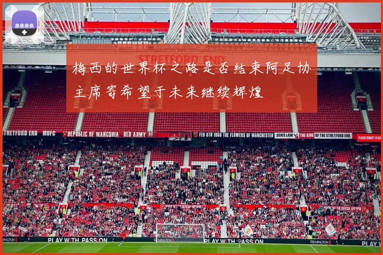 梅西的世界杯之路是否结束阿足协主席寄希望于未来继续辉煌