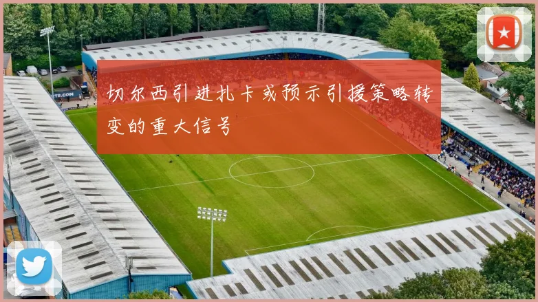 切尔西引进扎卡或预示引援策略转变的重大信号