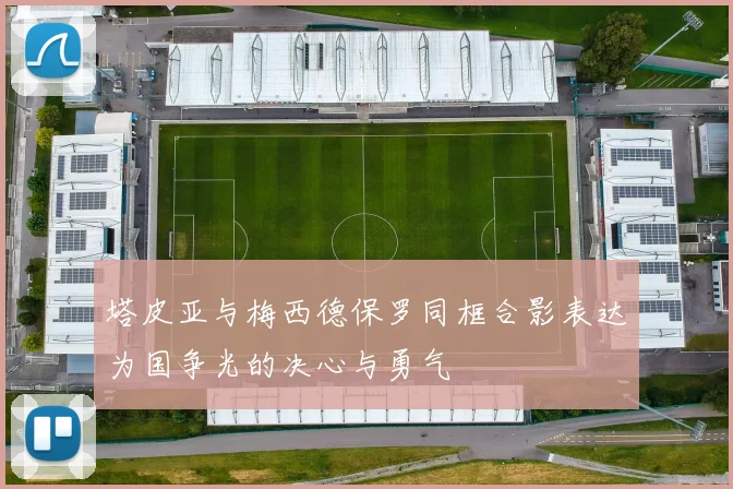 塔皮亚与梅西德保罗同框合影表达为国争光的决心与勇气