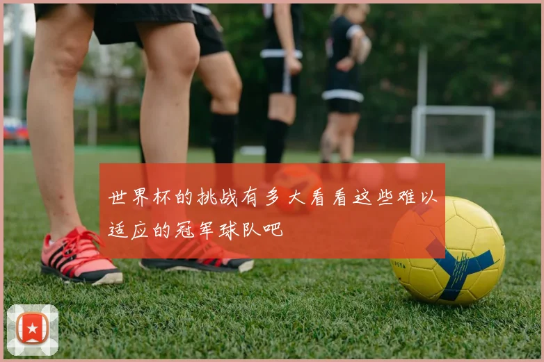 世界杯的挑战有多大看看这些难以适应的冠军球队吧