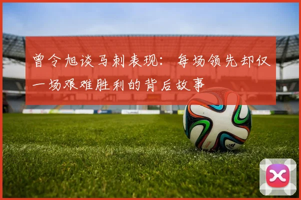 曾令旭谈马刺表现：每场领先却仅一场艰难胜利的背后故事